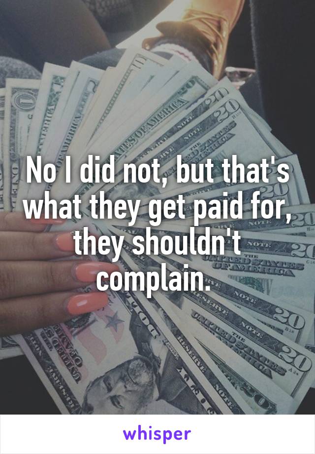 No I did not, but that's what they get paid for, they shouldn't complain. 