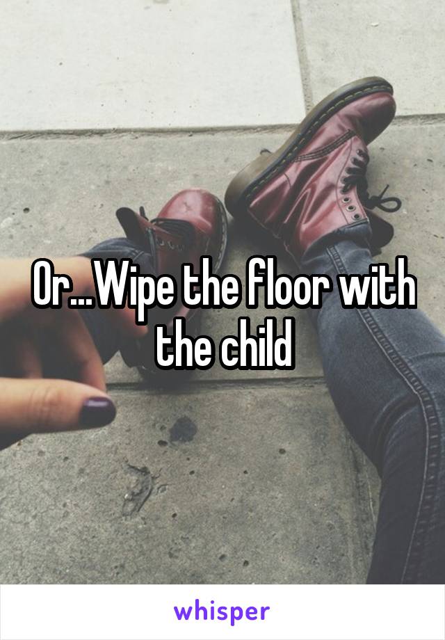 Or...Wipe the floor with the child