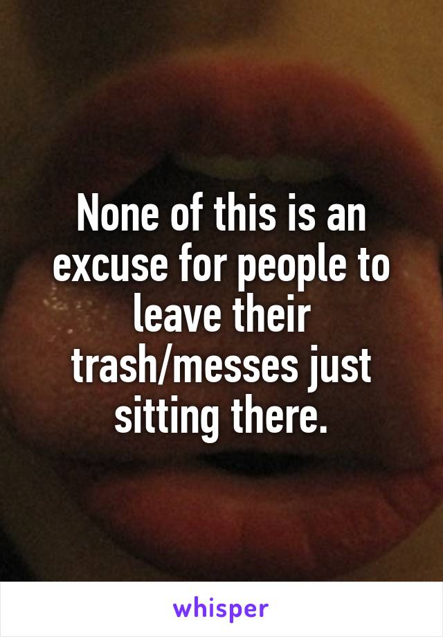 None of this is an excuse for people to leave their trash/messes just sitting there.