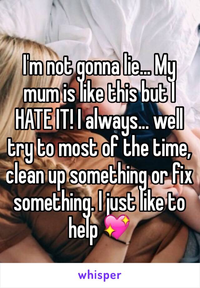 I'm not gonna lie... My mum is like this but I HATE IT! I always... well try to most of the time, clean up something or fix something. I just like to help 💖
