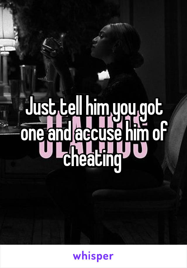 Just tell him you got one and accuse him of cheating 