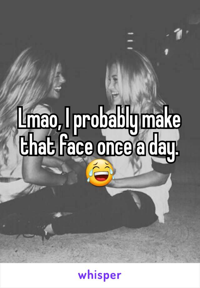 Lmao, I probably make that face once a day.
😂