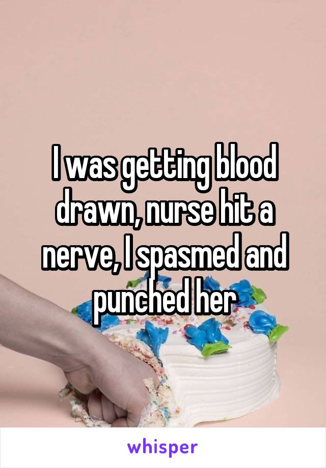 I was getting blood drawn, nurse hit a nerve, I spasmed and punched her
