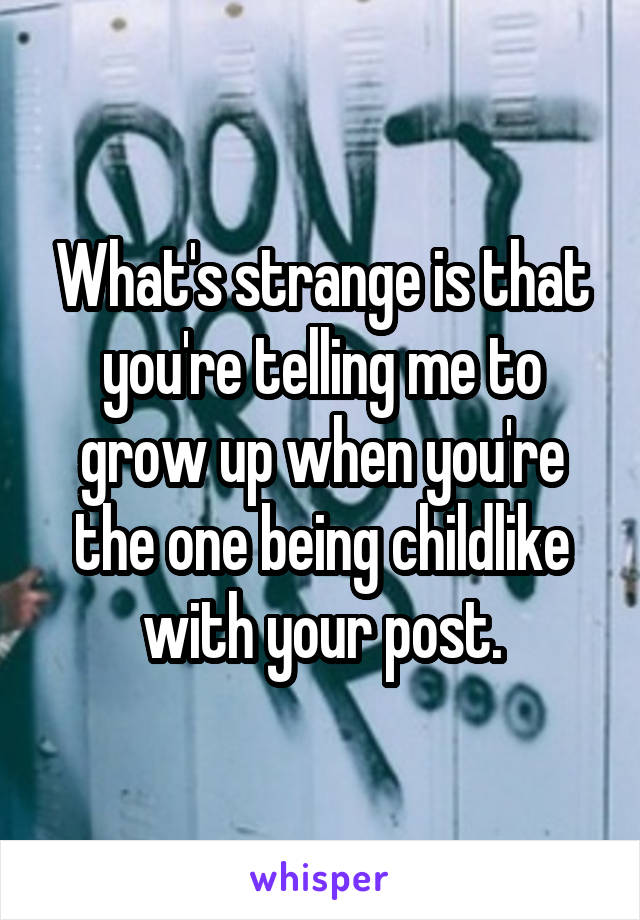 What's strange is that you're telling me to grow up when you're the one being childlike with your post.