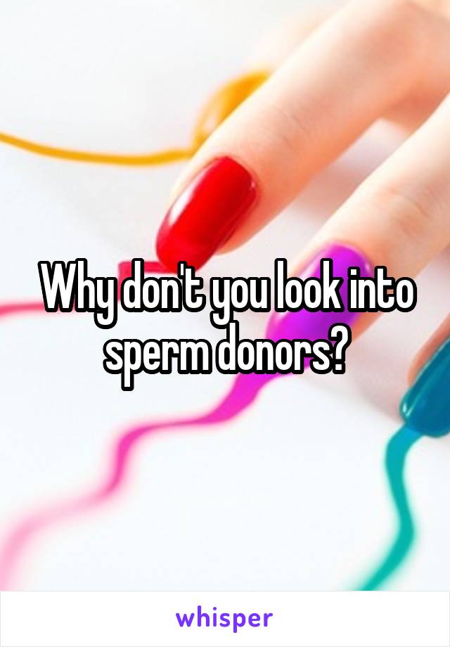 Why don't you look into sperm donors?