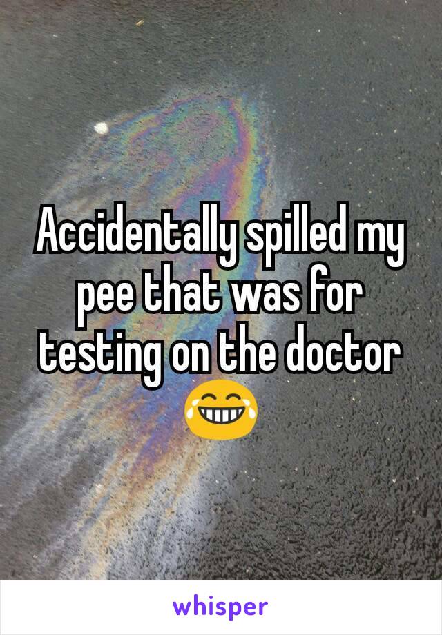 Accidentally spilled my pee that was for testing on the doctor😂