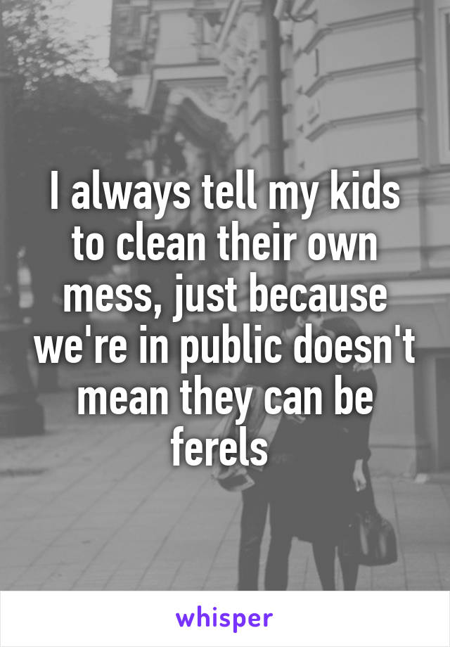 I always tell my kids to clean their own mess, just because we're in public doesn't mean they can be ferels 