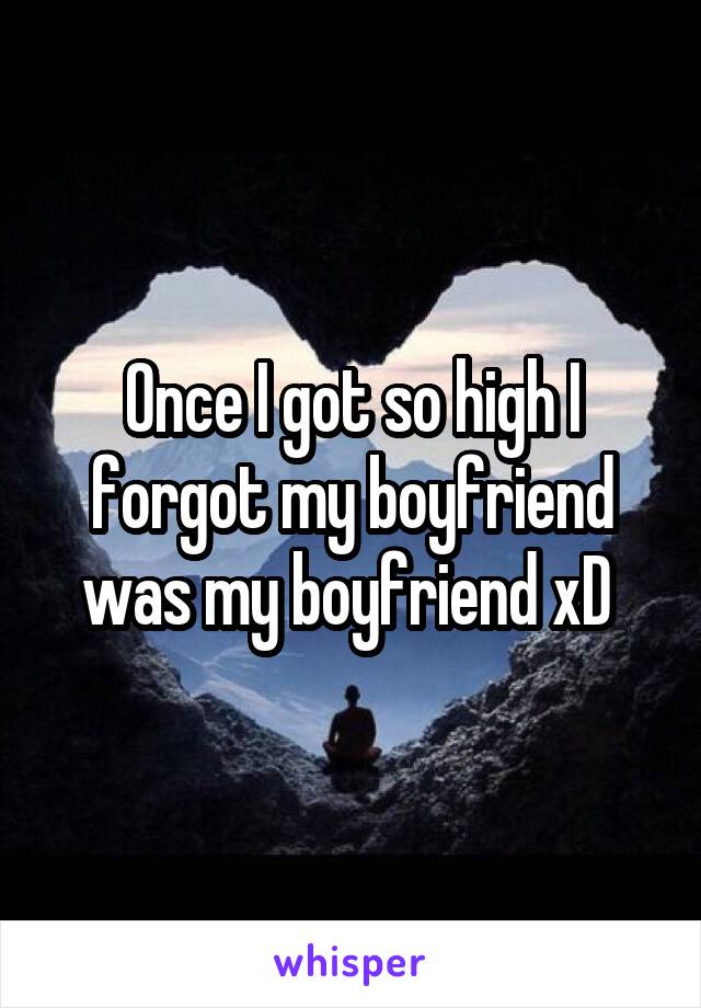 Once I got so high I forgot my boyfriend was my boyfriend xD 