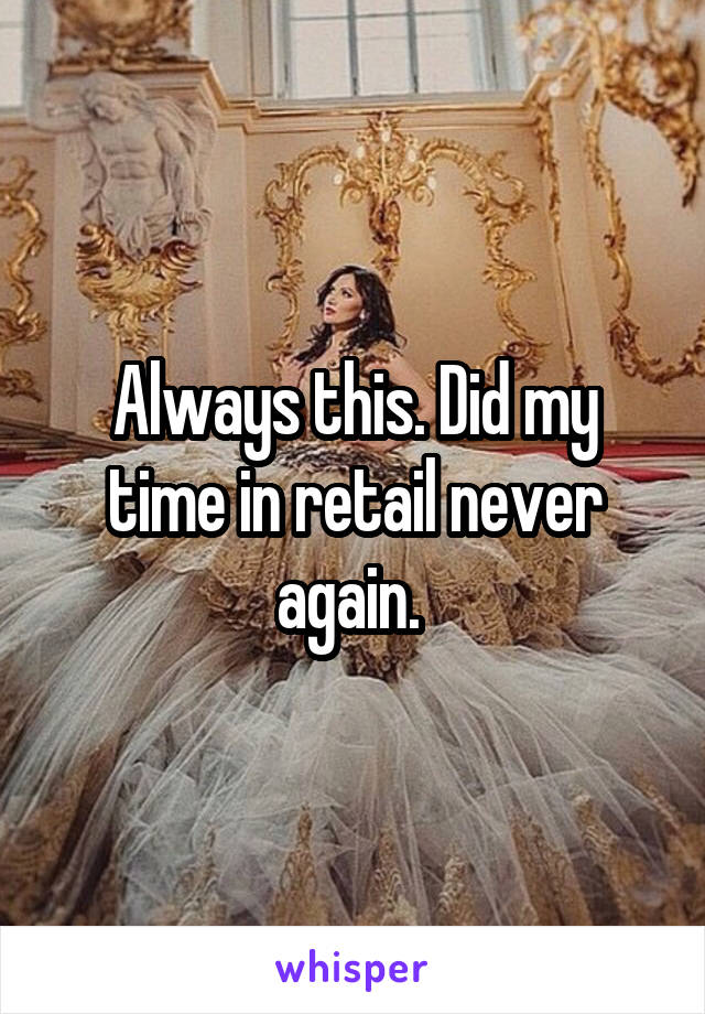 Always this. Did my time in retail never again. 