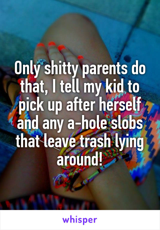 Only shitty parents do that, I tell my kid to pick up after herself and any a-hole slobs that leave trash lying around!