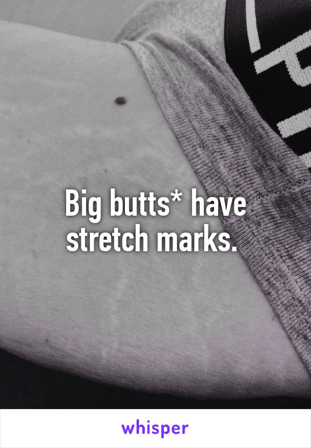 Big butts* have stretch marks. 