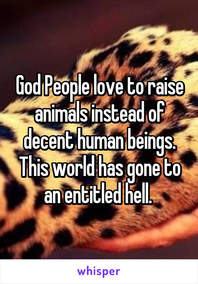 God People love to raise animals instead of decent human beings. This world has gone to an entitled hell. 