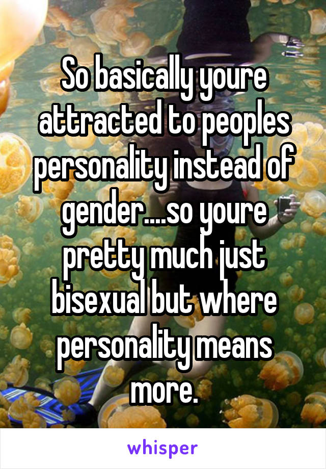 So basically youre attracted to peoples personality instead of gender....so youre pretty much just bisexual but where personality means more.