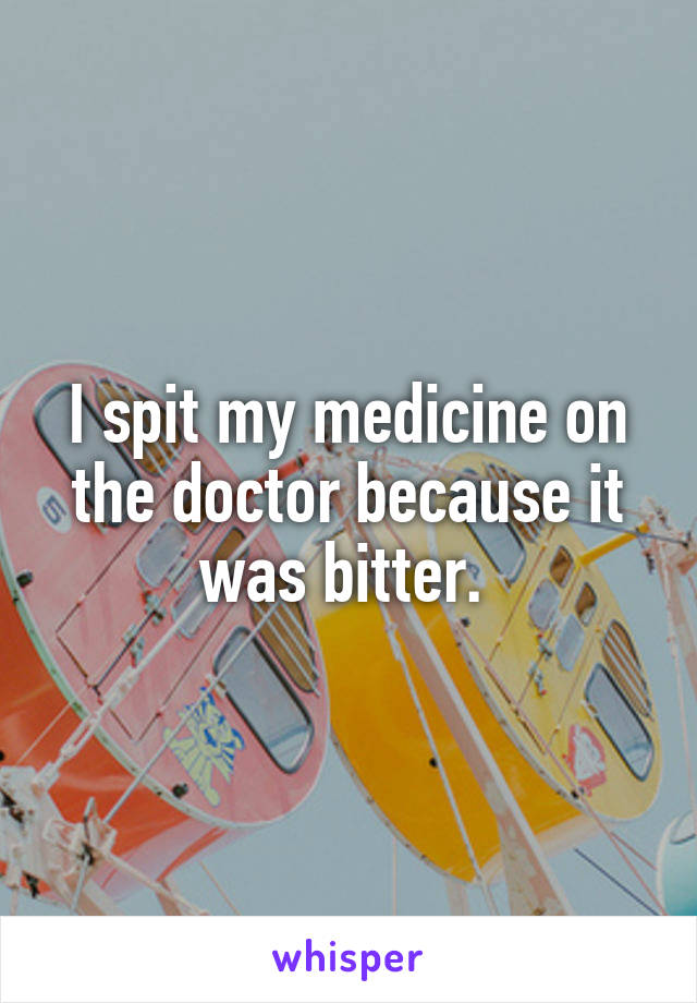 I spit my medicine on the doctor because it was bitter. 