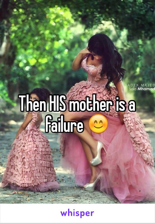 Then HIS mother is a failure 😊