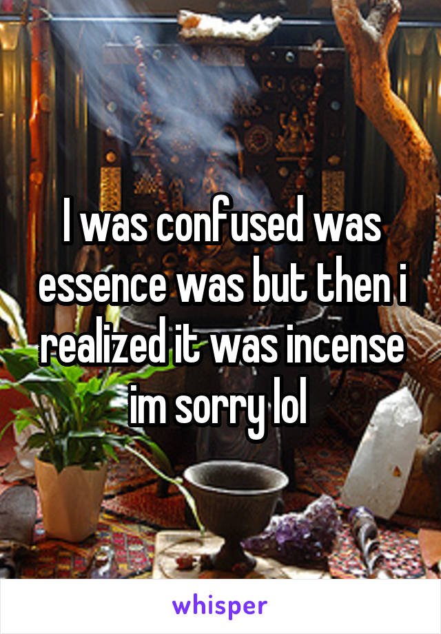 I was confused was essence was but then i realized it was incense im sorry lol 