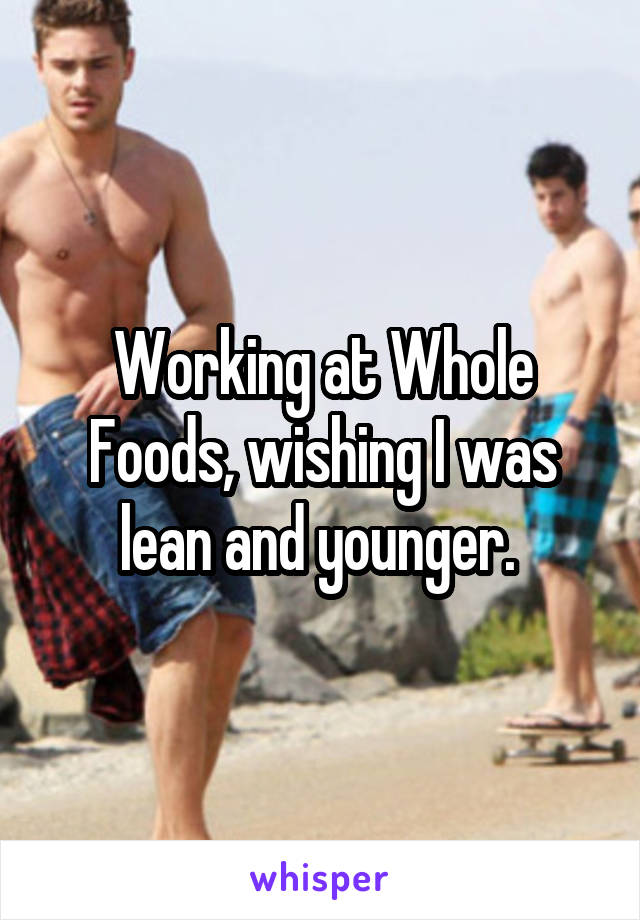 Working at Whole Foods, wishing I was lean and younger. 