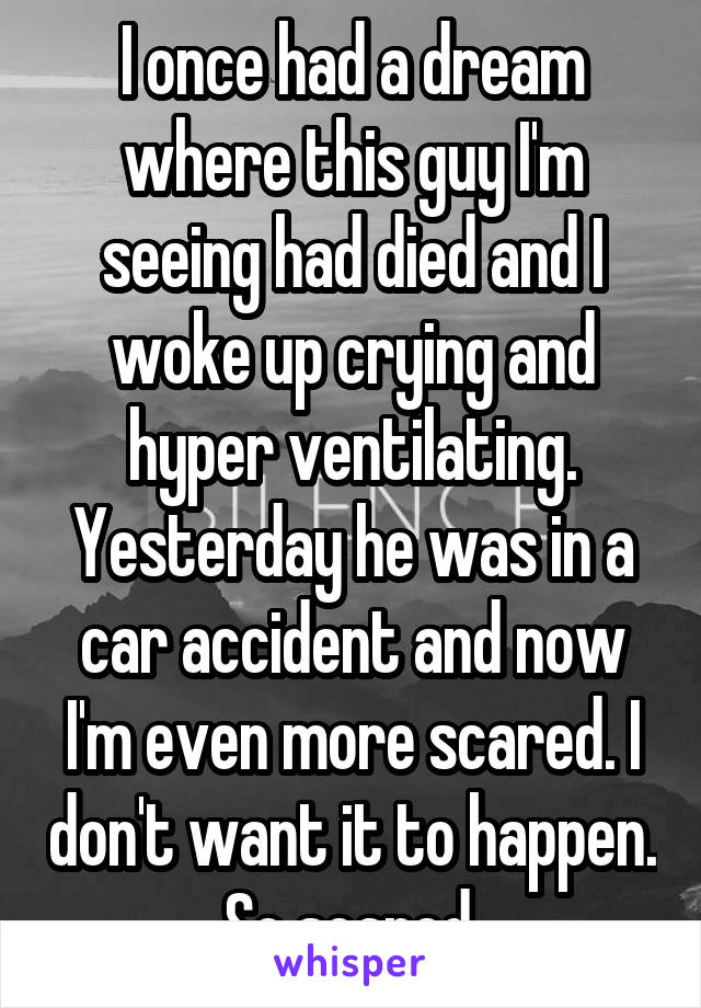 I once had a dream where this guy I'm seeing had died and I woke up crying and hyper ventilating. Yesterday he was in a car accident and now I'm even more scared. I don't want it to happen. So scared.