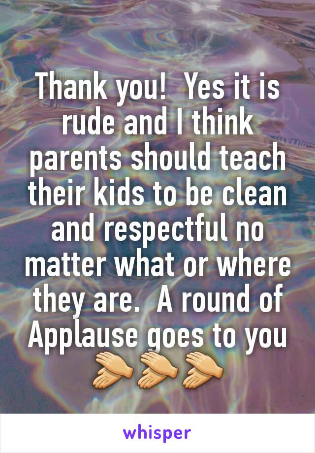 Thank you!  Yes it is rude and I think parents should teach their kids to be clean and respectful no matter what or where they are.  A round of Applause goes to you 👏👏👏