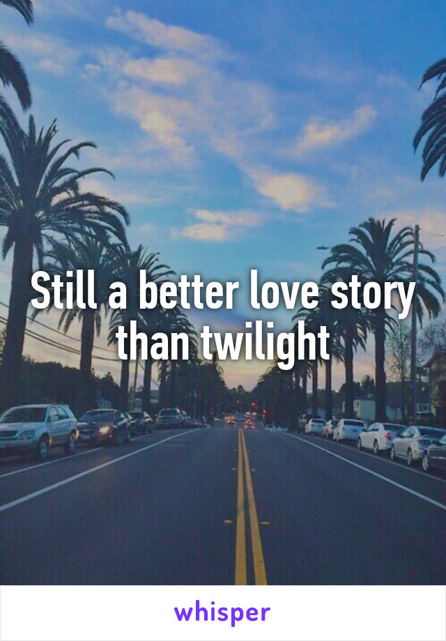 Still a better love story than twilight