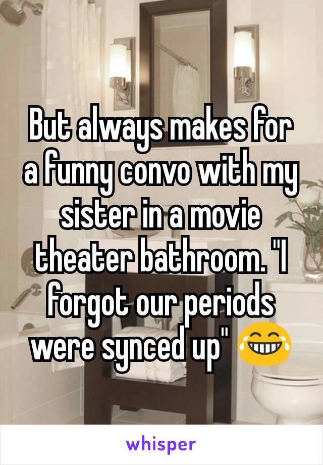 But always makes for a funny convo with my sister in a movie theater bathroom. "I forgot our periods were synced up" 😂