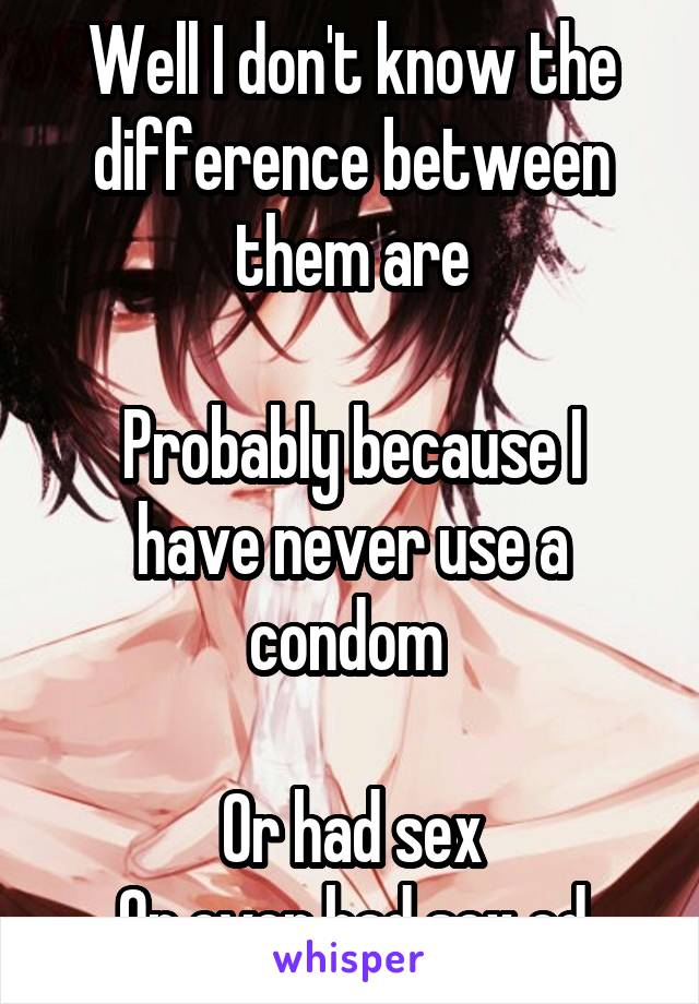 Well I don't know the difference between them are

Probably because I have never use a condom 

Or had sex
Or ever had sex ed