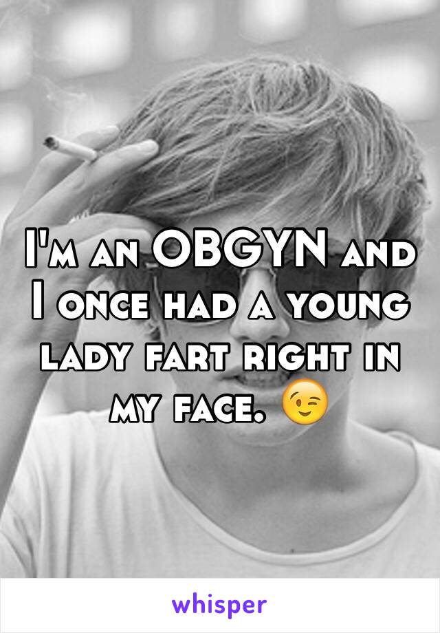 I'm an OBGYN and I once had a young lady fart right in my face. 😉