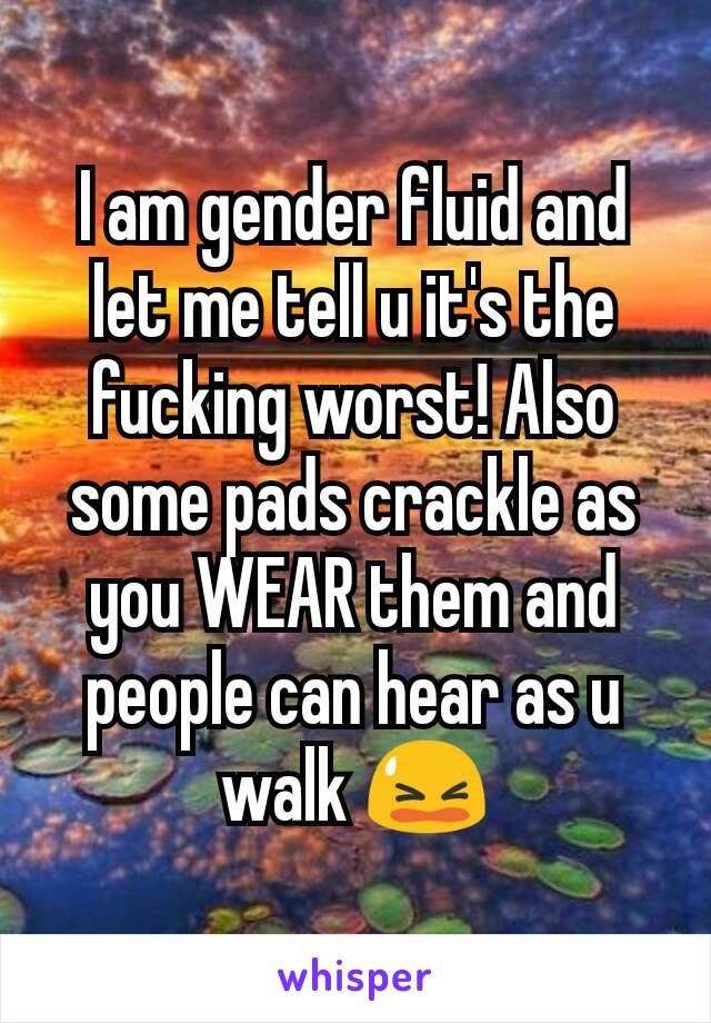 I am gender fluid and let me tell u it's the fucking worst! Also some pads crackle as you WEAR them and people can hear as u walk 😫