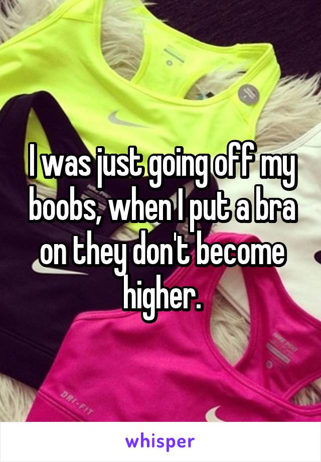 I was just going off my boobs, when I put a bra on they don't become higher.