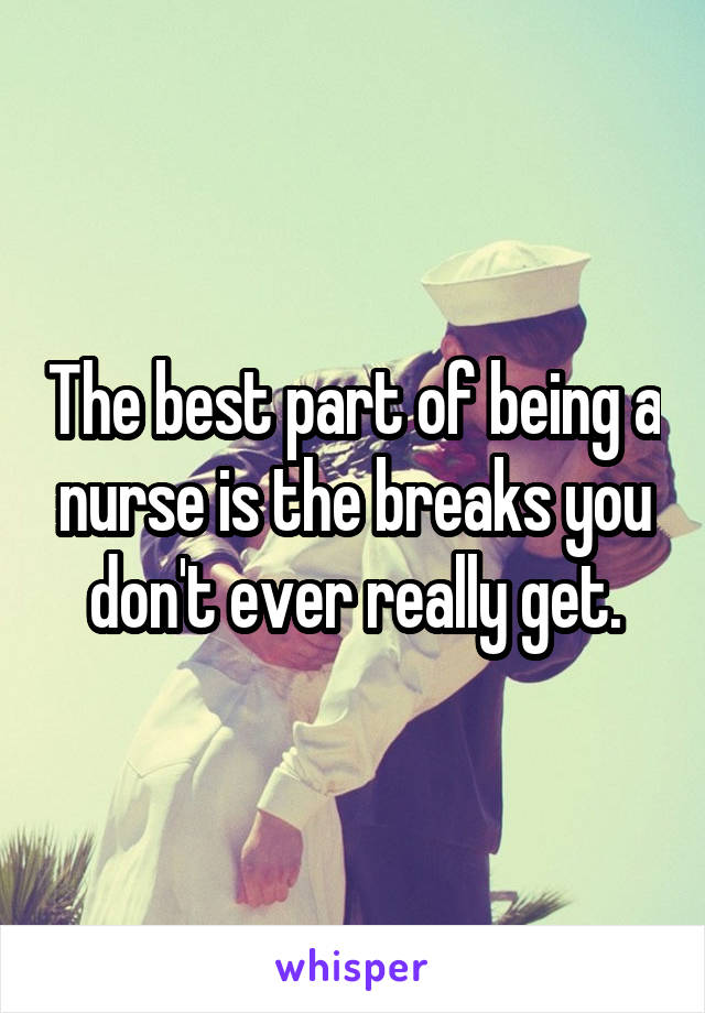 The best part of being a nurse is the breaks you don't ever really get.