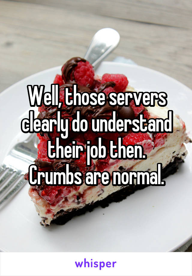 Well, those servers clearly do understand their job then.
Crumbs are normal.