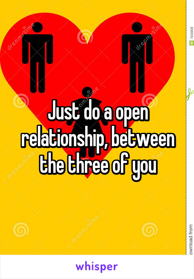Just do a open relationship, between the three of you