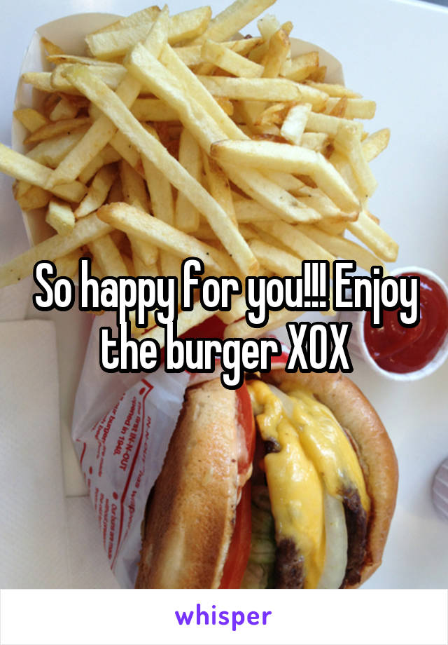 So happy for you!!! Enjoy the burger XOX
