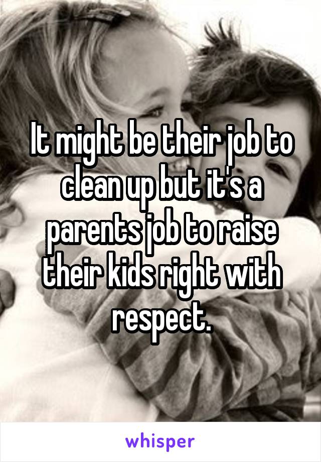 It might be their job to clean up but it's a parents job to raise their kids right with respect.