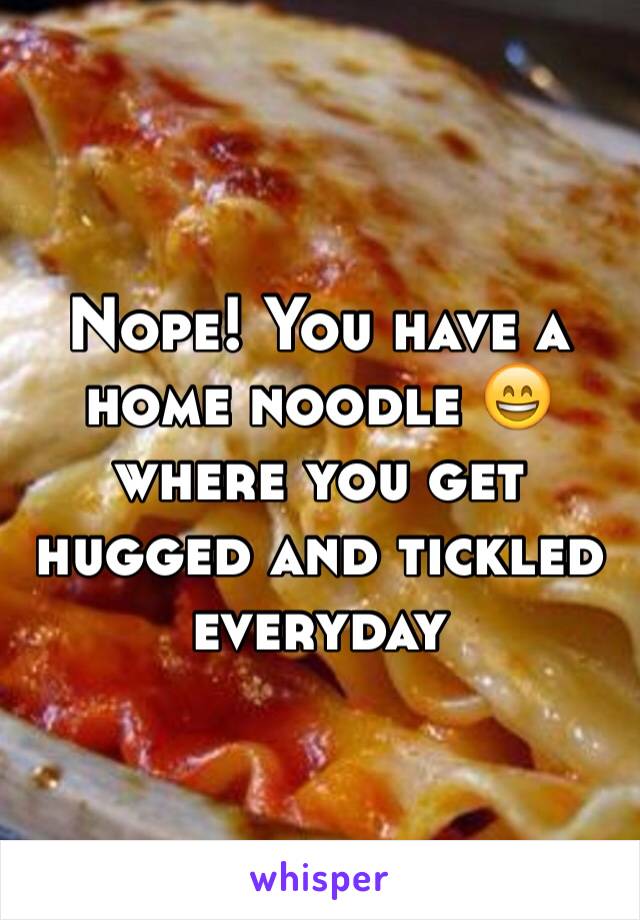 Nope! You have a home noodle 😄 where you get hugged and tickled everyday