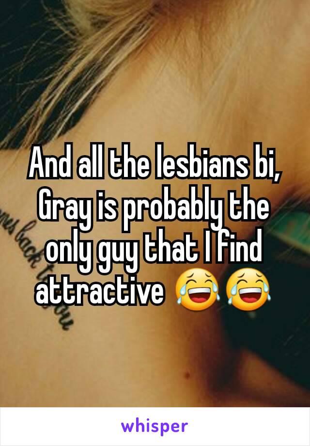 And all the lesbians bi,
Gray is probably the only guy that I find attractive 😂😂