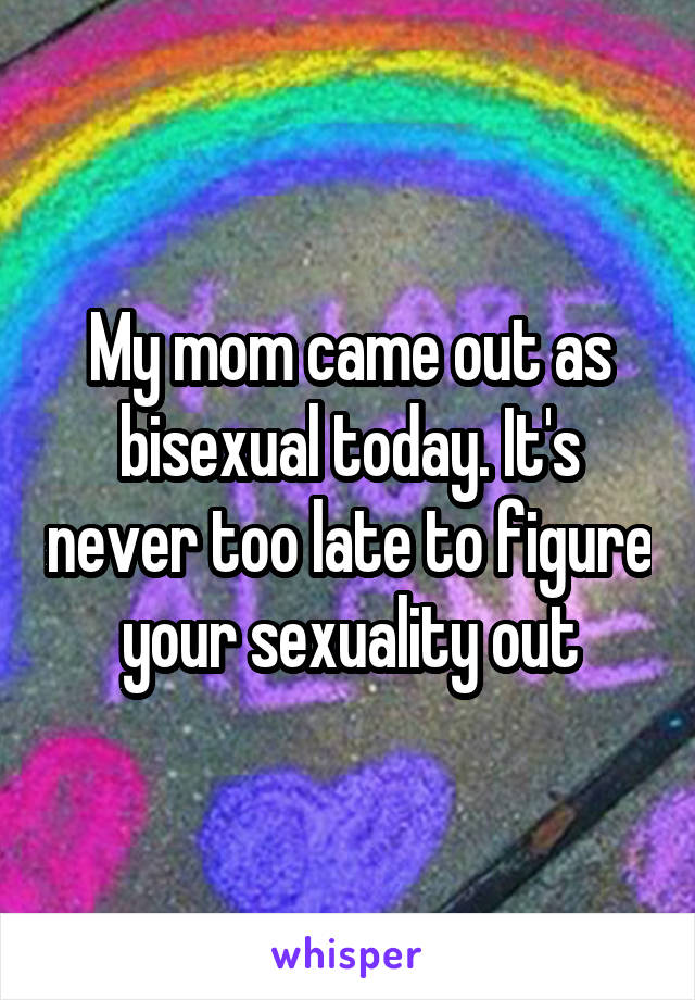 My mom came out as bisexual today. It's never too late to figure your sexuality out