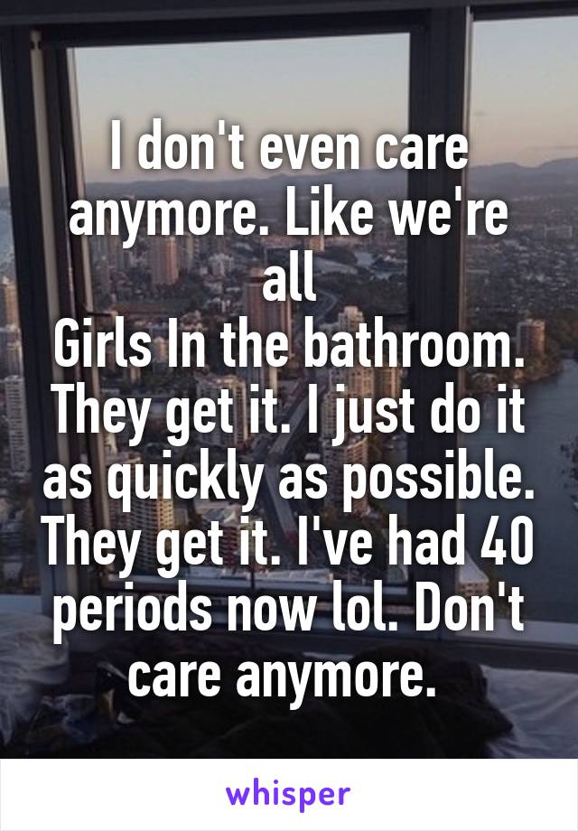 I don't even care anymore. Like we're all
Girls In the bathroom. They get it. I just do it as quickly as possible. They get it. I've had 40 periods now lol. Don't care anymore. 