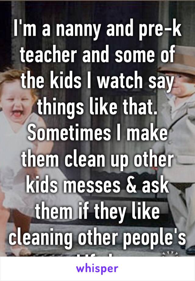 I'm a nanny and pre-k teacher and some of the kids I watch say things like that. Sometimes I make them clean up other kids messes & ask them if they like cleaning other people's messes.Life lesson🙌🏻