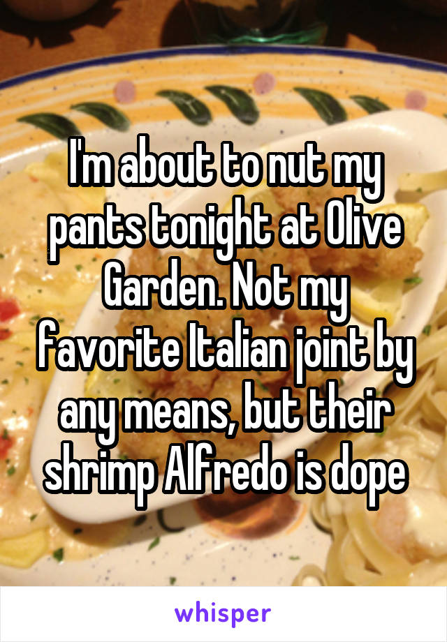 I'm about to nut my pants tonight at Olive Garden. Not my favorite Italian joint by any means, but their shrimp Alfredo is dope