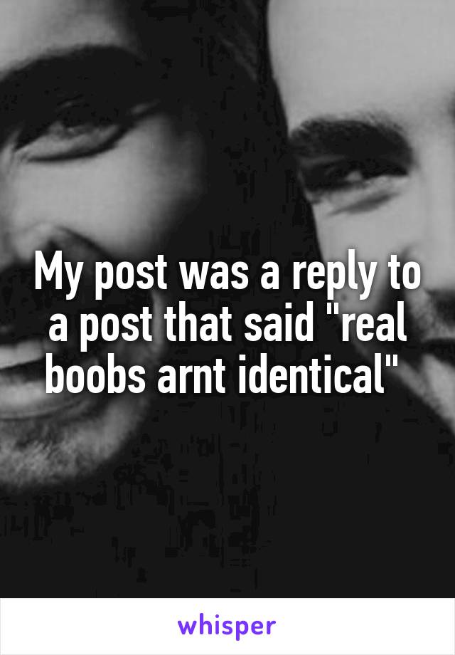 My post was a reply to a post that said "real boobs arnt identical" 