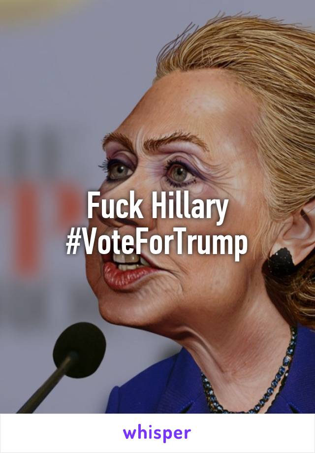 Fuck Hillary #VoteForTrump