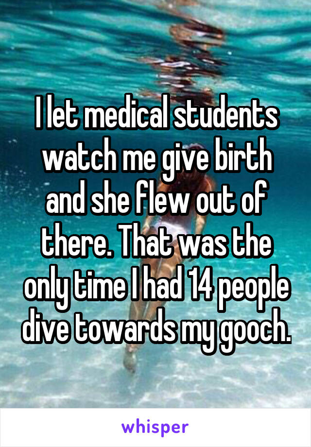 I let medical students watch me give birth and she flew out of there. That was the only time I had 14 people dive towards my gooch.