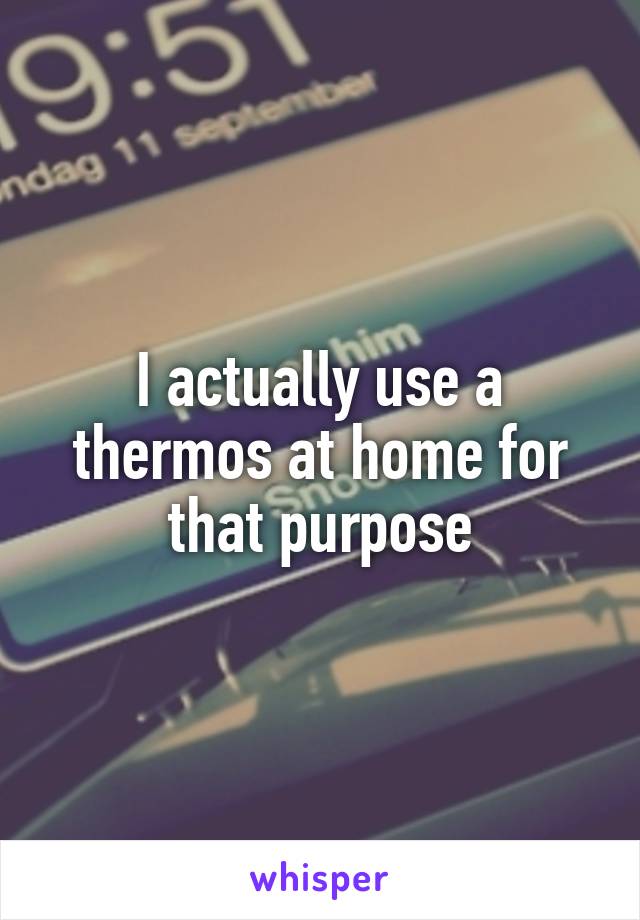 I actually use a thermos at home for that purpose