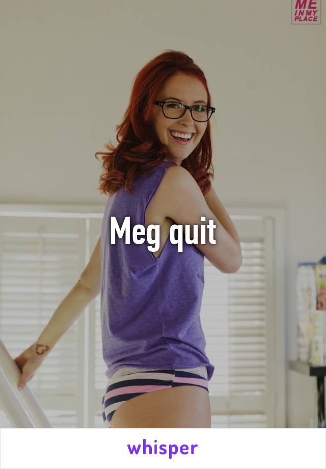 Meg quit