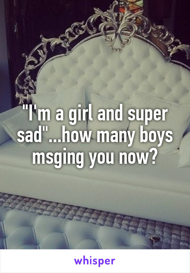 "I'm a girl and super sad"...how many boys msging you now?