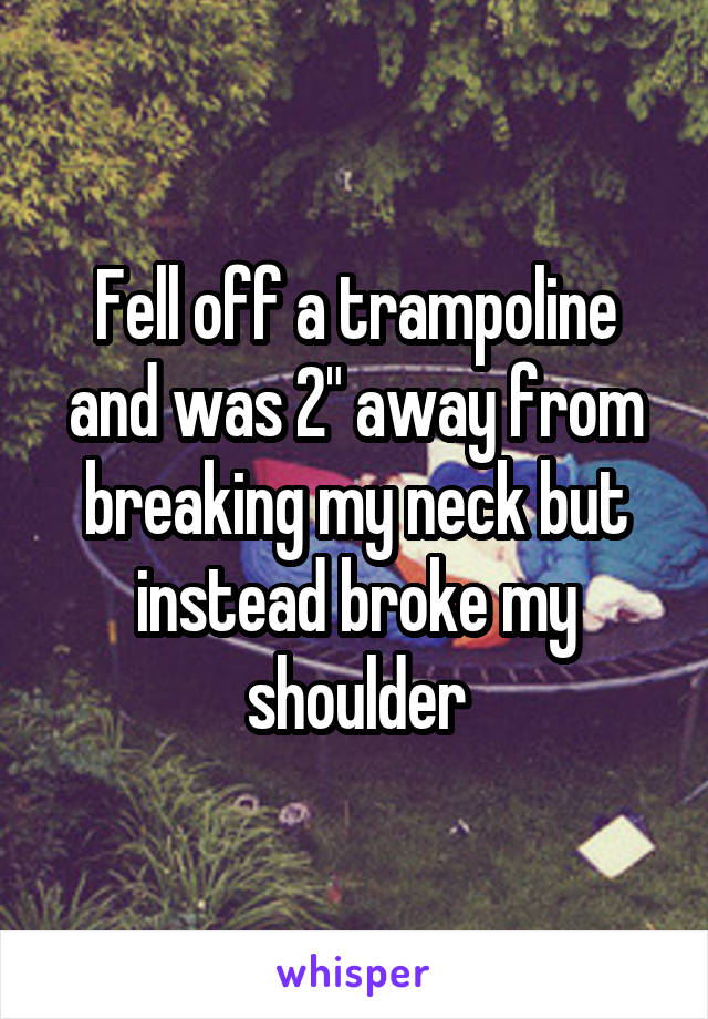 Fell off a trampoline and was 2" away from breaking my neck but instead broke my shoulder