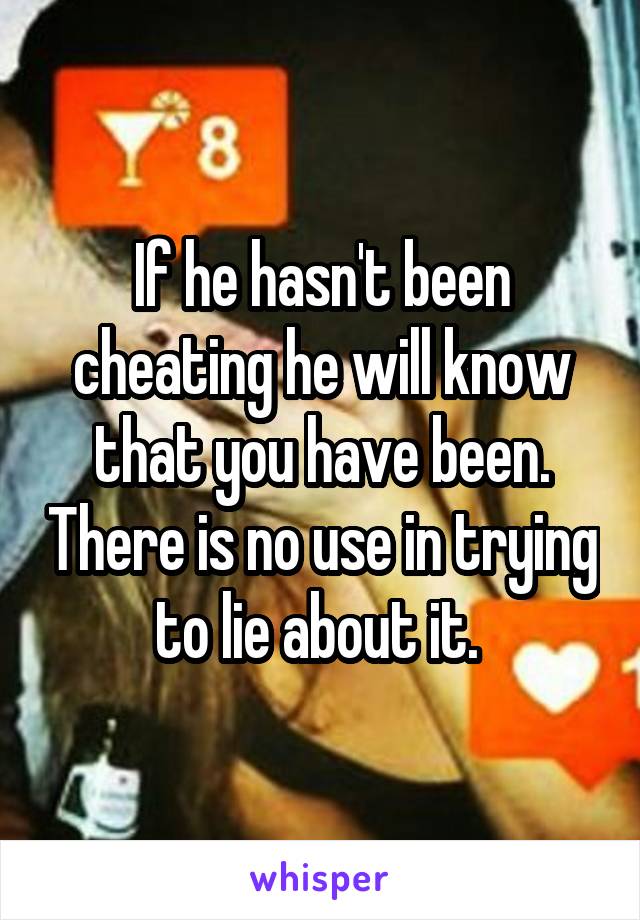 If he hasn't been cheating he will know that you have been. There is no use in trying to lie about it. 
