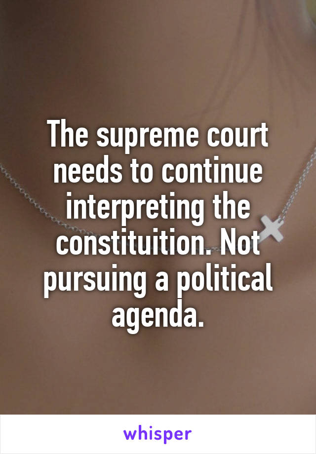 The supreme court needs to continue interpreting the constituition. Not pursuing a political agenda.