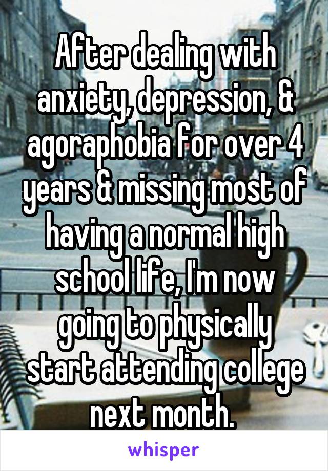 After dealing with anxiety, depression, & agoraphobia for over 4 years & missing most of having a normal high school life, I'm now going to physically start attending college next month. 